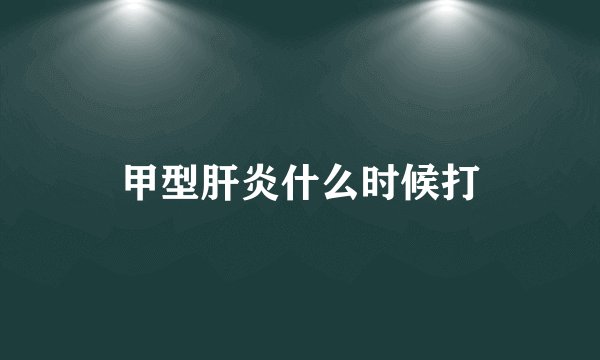 甲型肝炎什么时候打