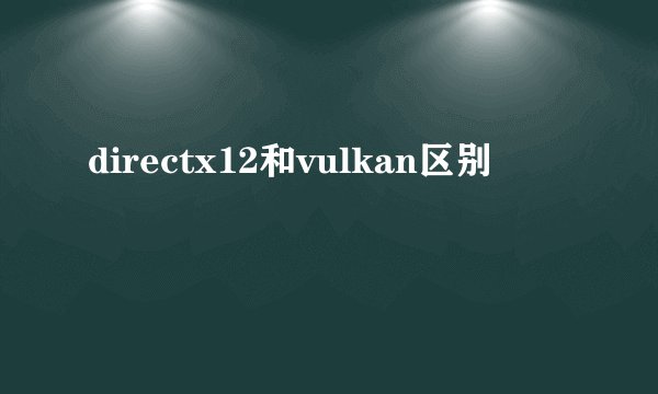 directx12和vulkan区别