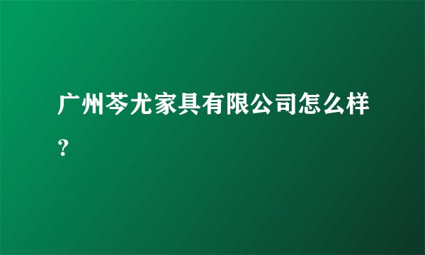 广州芩尤家具有限公司怎么样？