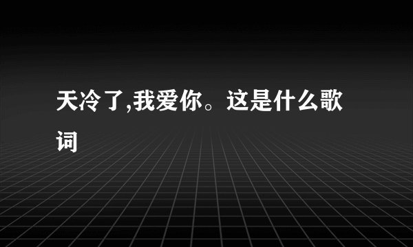 天冷了,我爱你。这是什么歌词