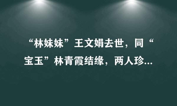 “林妹妹”王文娟去世，同“宝玉”林青霞结缘，两人珍贵合影曝光！