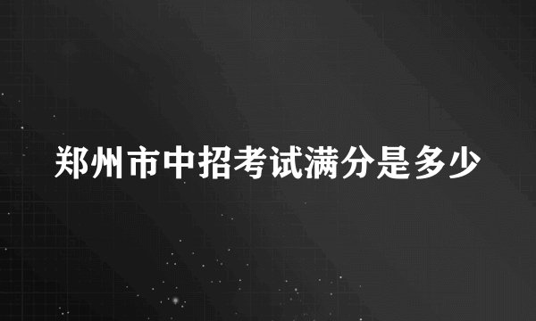 郑州市中招考试满分是多少