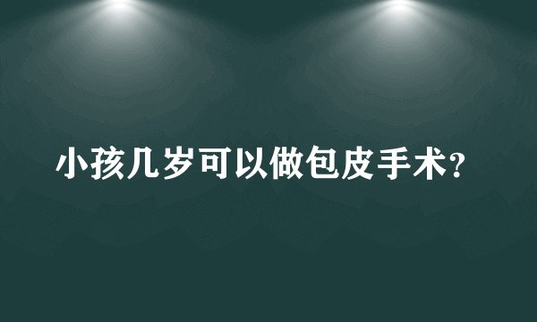 小孩几岁可以做包皮手术？
