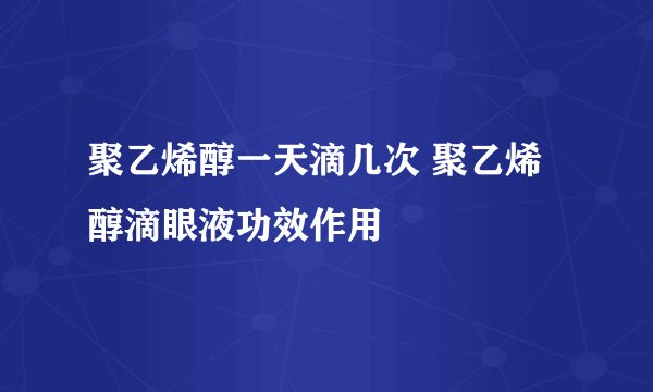 聚乙烯醇一天滴几次 聚乙烯醇滴眼液功效作用