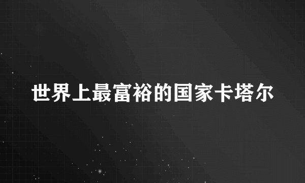 世界上最富裕的国家卡塔尔