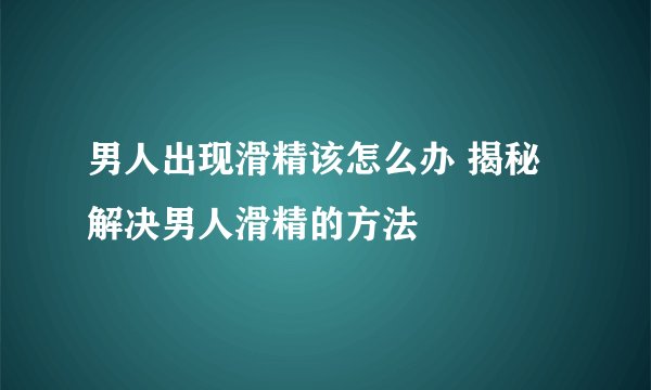 男人出现滑精该怎么办 揭秘解决男人滑精的方法