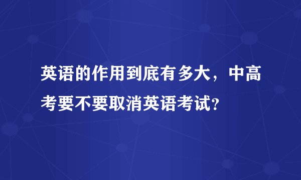 英语的作用到底有多大，中高考要不要取消英语考试？