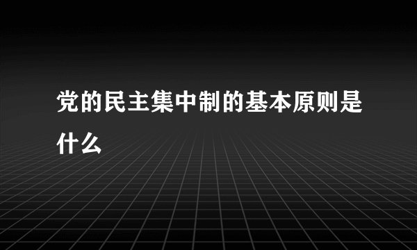 党的民主集中制的基本原则是什么