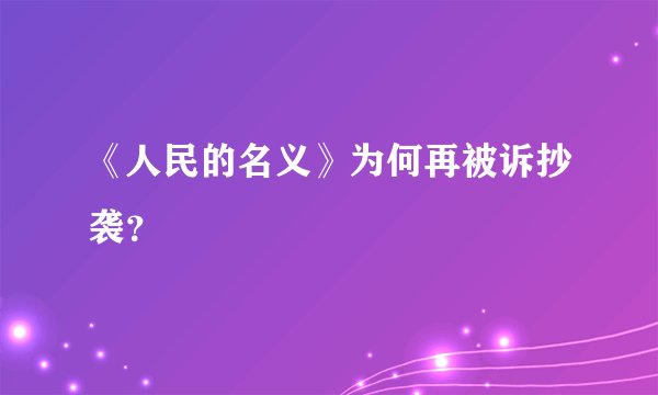 《人民的名义》为何再被诉抄袭？