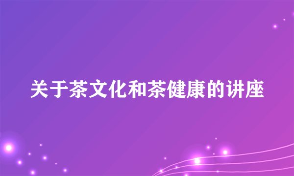 关于茶文化和茶健康的讲座