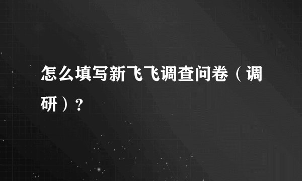 怎么填写新飞飞调查问卷（调研）？