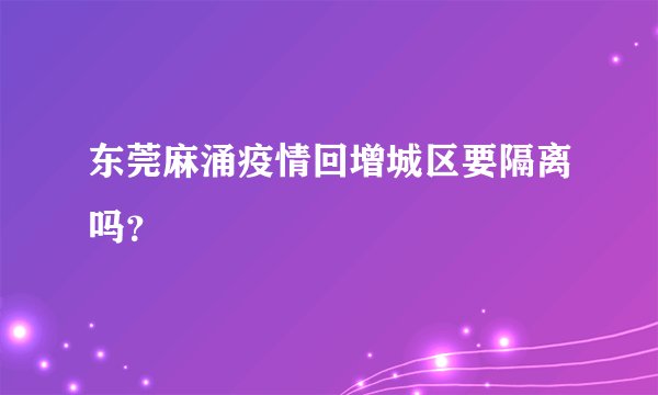 东莞麻涌疫情回增城区要隔离吗？