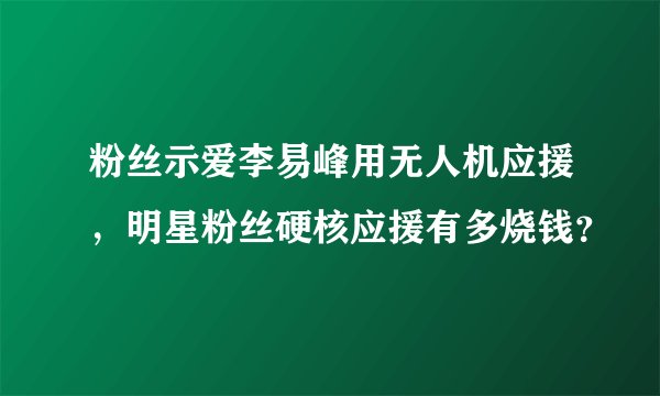粉丝示爱李易峰用无人机应援，明星粉丝硬核应援有多烧钱？