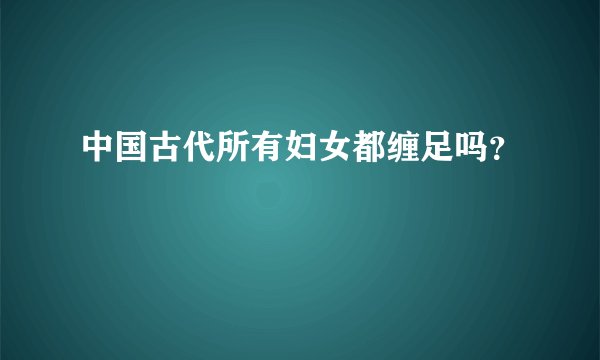 中国古代所有妇女都缠足吗？