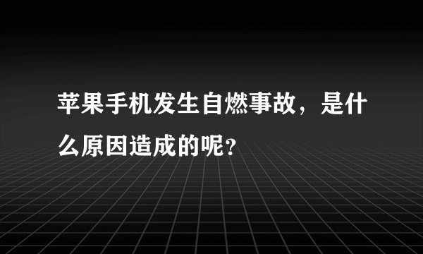 苹果手机发生自燃事故,是什么原因造成的呢?