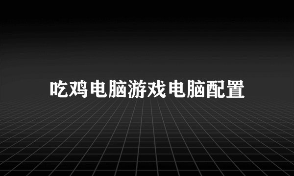 吃鸡电脑游戏电脑配置