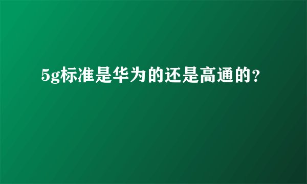 5g标准是华为的还是高通的？