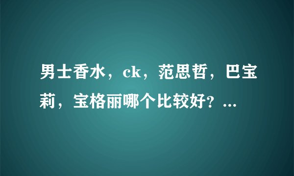 男士香水，ck，范思哲，巴宝莉，宝格丽哪个比较好？懂得进来，没用过尽量别误导谢谢