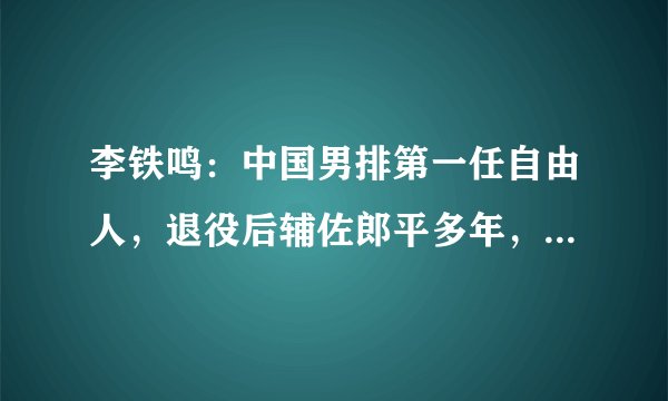 李铁鸣：中国男排第一任自由人，退役后辅佐郎平多年，还是博士