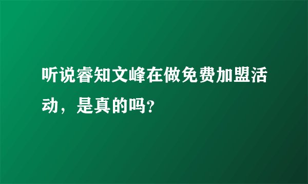 听说睿知文峰在做免费加盟活动，是真的吗？