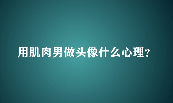用肌肉男做头像什么心理?