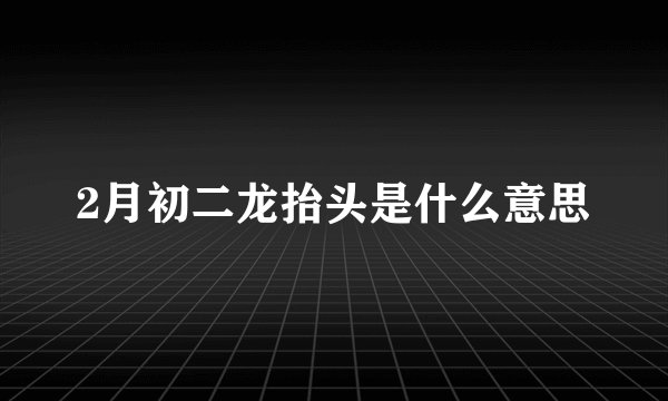 2月初二龙抬头是什么意思