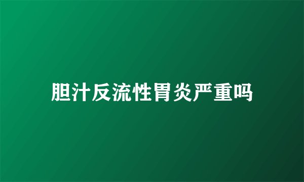 胆汁反流性胃炎严重吗