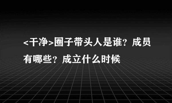 <干净>圈子带头人是谁？成员有哪些？成立什么时候