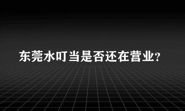 东莞水叮当是否还在营业?