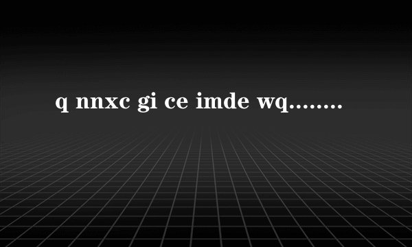 q nnxc gi ce imde wq........这是用五笔打出来的,是什麽意思?