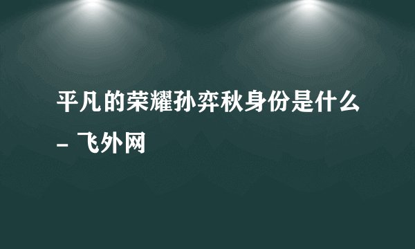 平凡的荣耀孙弈秋身份是什么- 飞外网