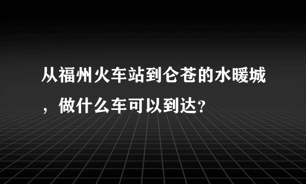 从福州火车站到仑苍的水暖城，做什么车可以到达？