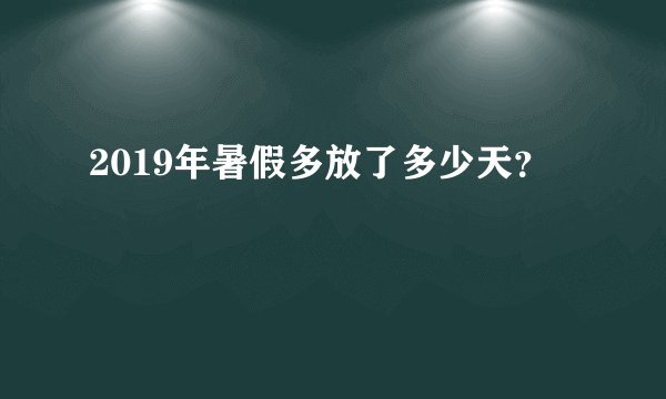 2019年暑假多放了多少天？