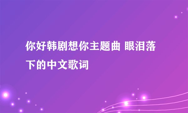 你好韩剧想你主题曲 眼泪落下的中文歌词