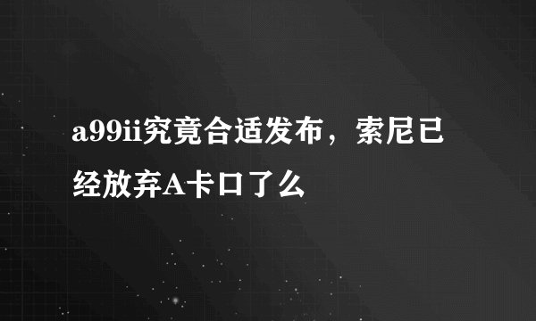 a99ii究竟合适发布，索尼已经放弃A卡口了么