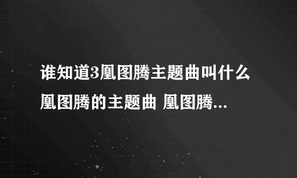 谁知道3凰图腾主题曲叫什么 凰图腾的主题曲 凰图腾主题曲下载？凰图腾？