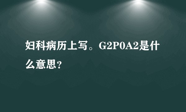 妇科病历上写。G2P0A2是什么意思？