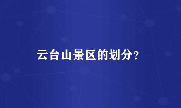 云台山景区的划分？