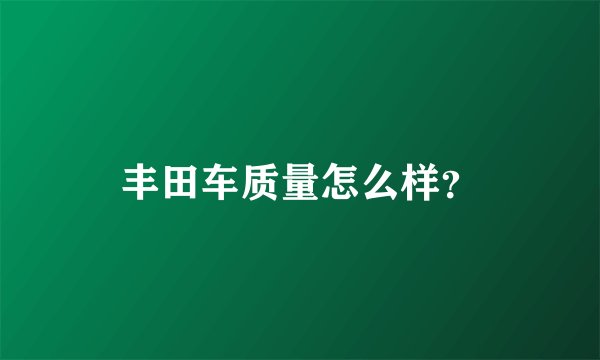 丰田车质量怎么样？