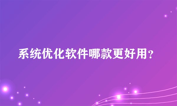 系统优化软件哪款更好用?