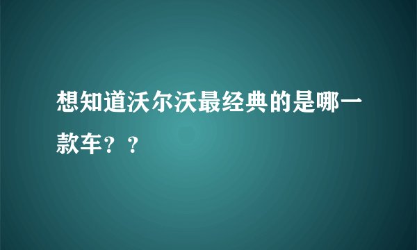 想知道沃尔沃最经典的是哪一款车？？