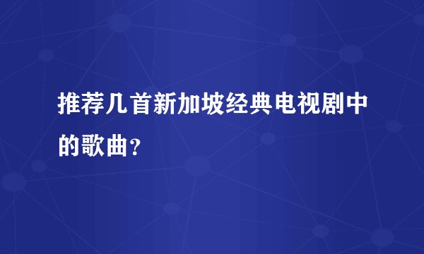 推荐几首新加坡经典电视剧中的歌曲？