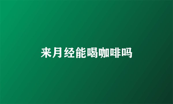 来月经能喝咖啡吗