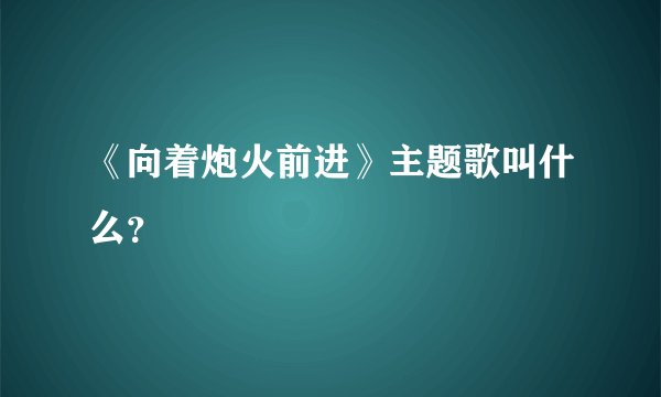 《向着炮火前进》主题歌叫什么？