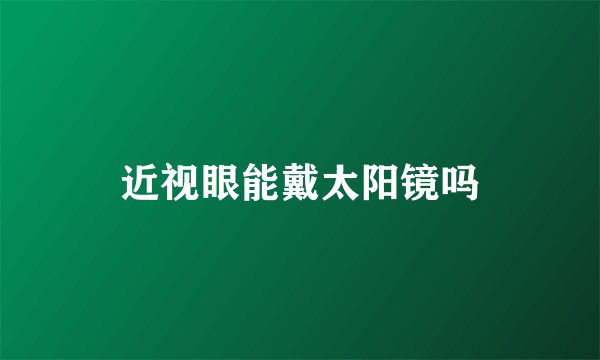 近视眼能戴太阳镜吗