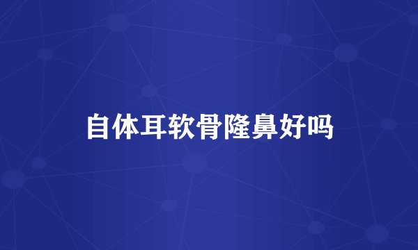 自体耳软骨隆鼻好吗