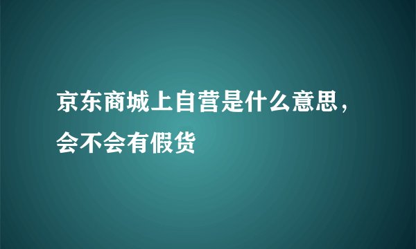 京东商城上自营是什么意思，会不会有假货