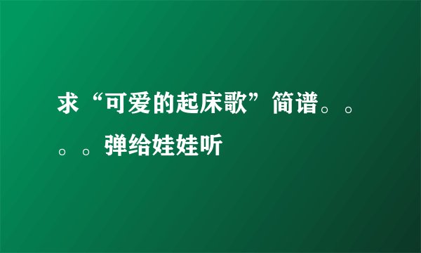 求“可爱的起床歌”简谱。。。。弹给娃娃听