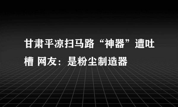 甘肃平凉扫马路“神器”遭吐槽 网友：是粉尘制造器