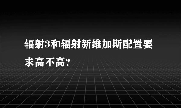 辐射3和辐射新维加斯配置要求高不高？